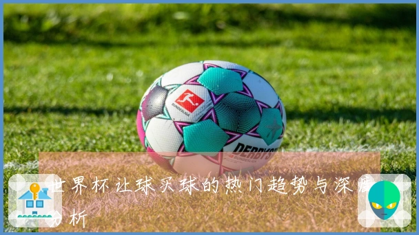 世界杯让球买球的热门趋势与深度分析