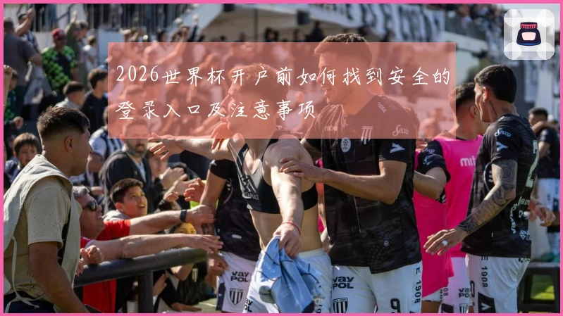 2026世界杯开户前如何找到安全的登录入口及注意事项