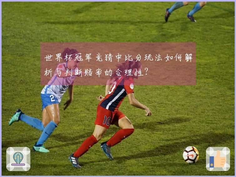 世界杯冠军竞猜中比分玩法如何解析与判断赔率的合理性？
