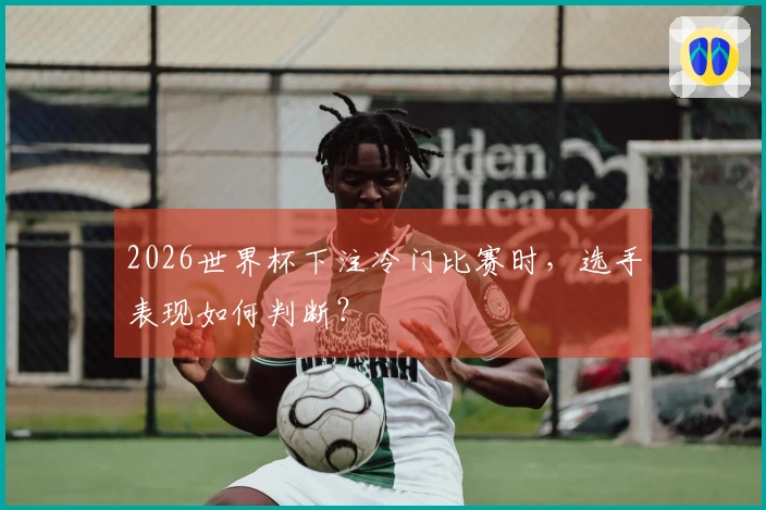 2026世界杯下注冷门比赛时，选手表现如何判断？