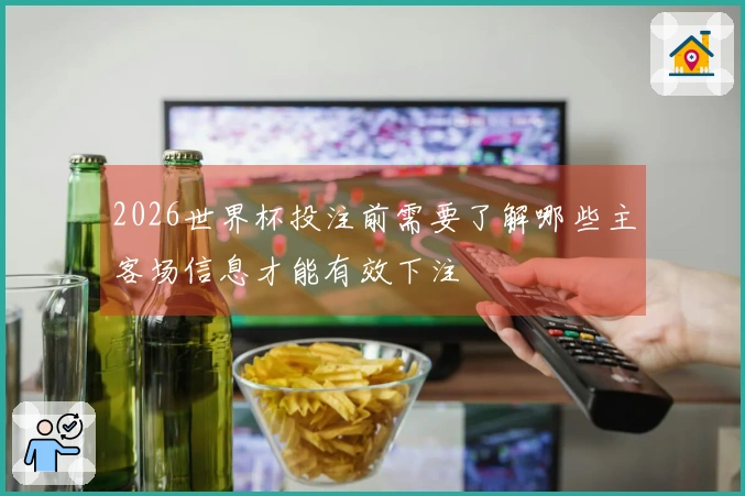 2026世界杯投注前需要了解哪些主客场信息才能有效下注