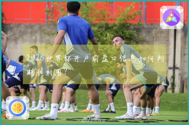 2026世界杯开户前盘口信息如何判断和利用?