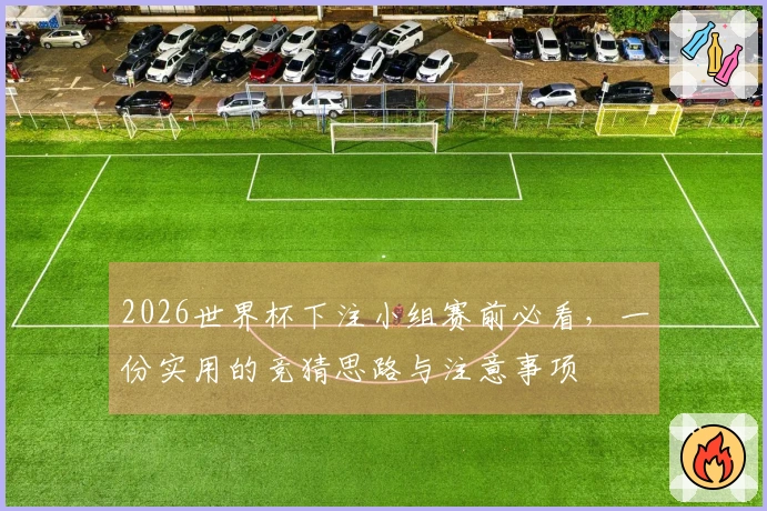 2026世界杯下注小组赛前必看，一份实用的竞猜思路与注意事项