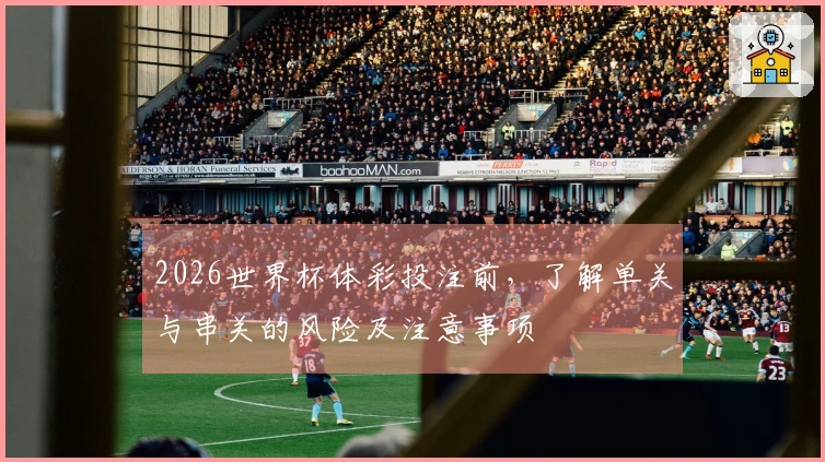 2026世界杯体彩投注前，了解单关与串关的风险及注意事项