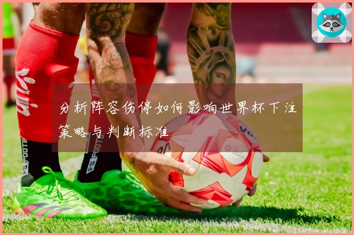 分析阵容伤停如何影响世界杯下注策略与判断标准