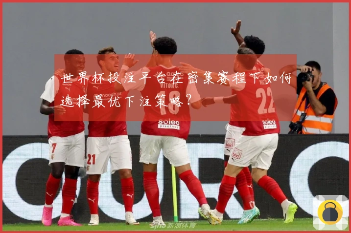 世界杯投注平台在密集赛程下如何选择最优下注策略？