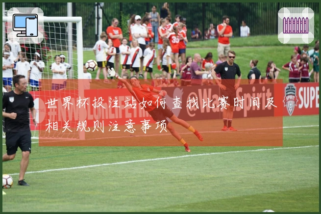 世界杯投注站如何查找比赛时间及相关规则注意事项