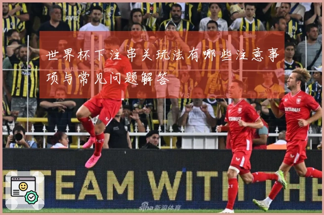 世界杯下注串关玩法有哪些注意事项与常见问题解答