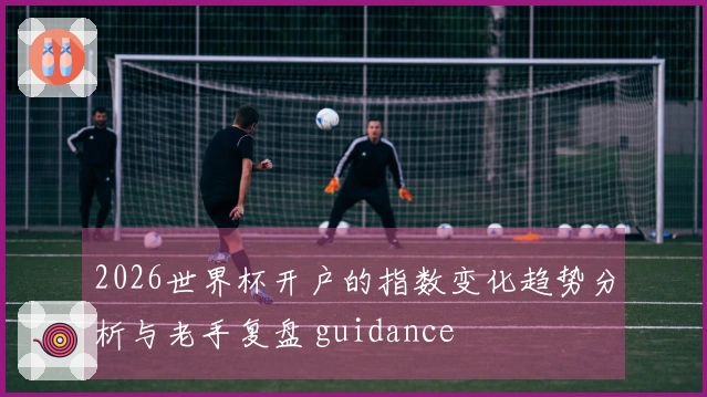 2026世界杯开户的指数变化趋势分析与老手复盘 guidance