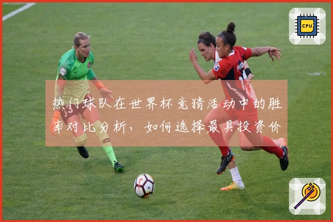 热门球队在世界杯竞猜活动中的胜率对比分析，如何选择最具投资价值的队伍