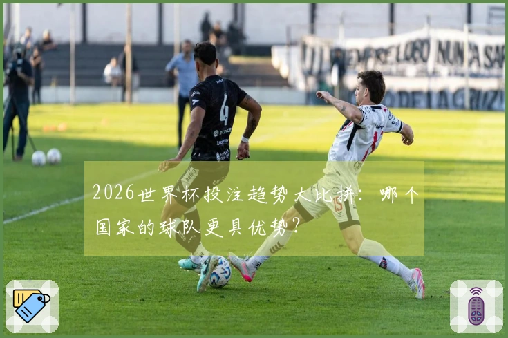 2026世界杯投注趋势大比拼:哪个国家的球队更具优势?