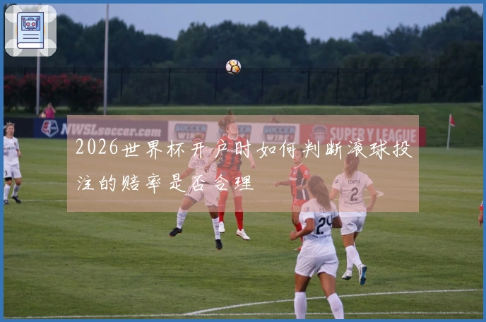 2026世界杯开户时如何判断滚球投注的赔率是否合理
