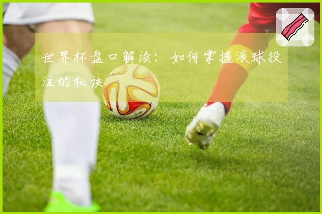 世界杯盘口解读:如何掌握滚球投注的秘诀