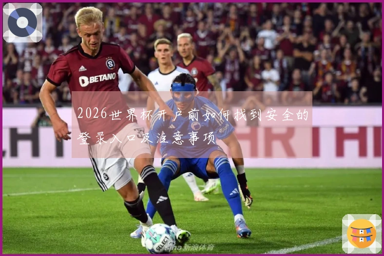 2026世界杯开户前如何找到安全的登录入口及注意事项