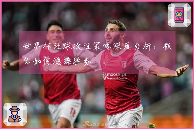 世界杯让球投注策略深度分析，教你如何稳操胜券