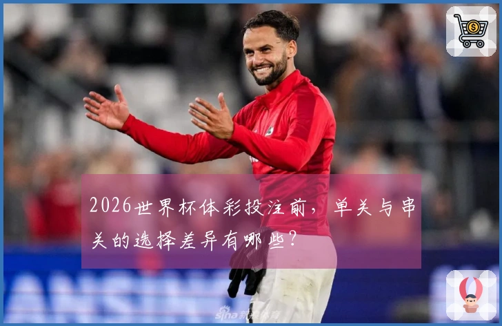 2026世界杯体彩投注前，单关与串关的选择差异有哪些？