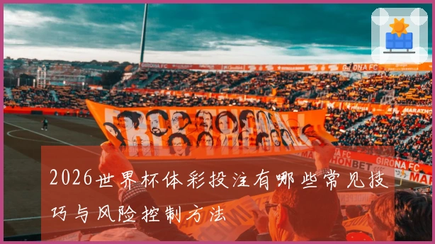 2026世界杯体彩投注有哪些常见技巧与风险控制方法
