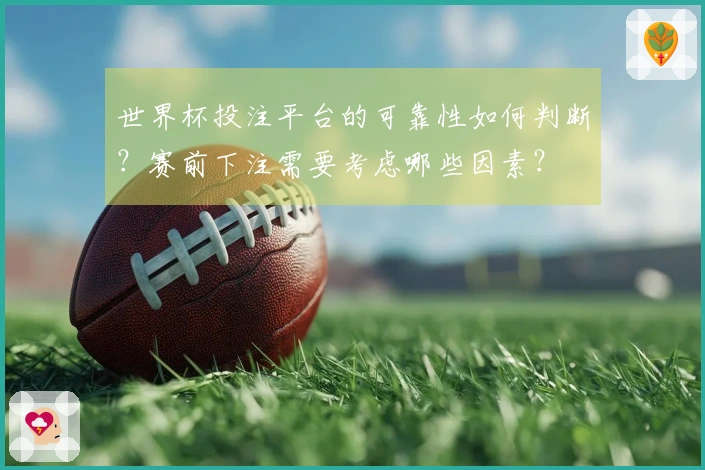 世界杯投注平台的可靠性如何判断？赛前下注需要考虑哪些因素？