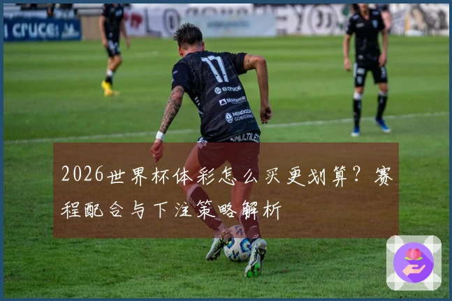 2026世界杯体彩怎么买更划算？赛程配合与下注策略解析