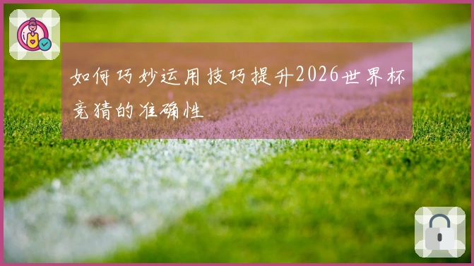 如何巧妙运用技巧提升2026世界杯竞猜的准确性