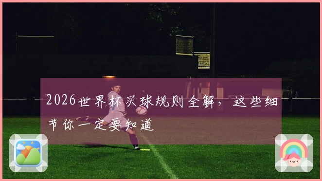 2026世界杯买球规则全解，这些细节你一定要知道