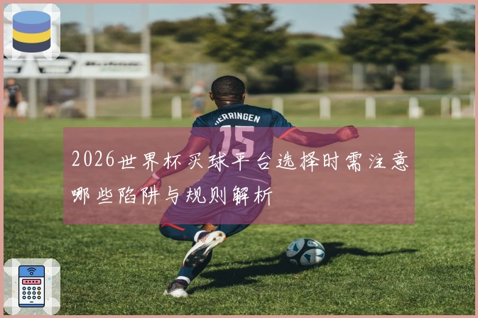 2026世界杯买球平台选择时需注意哪些陷阱与规则解析