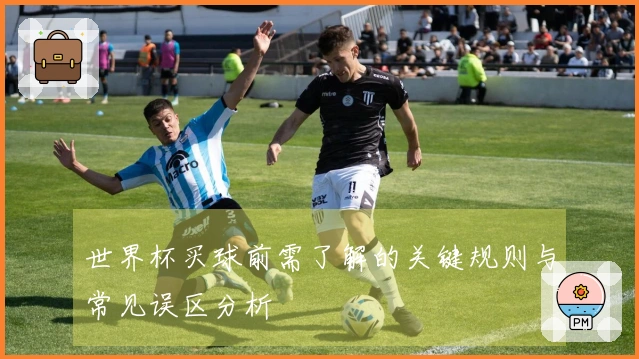 世界杯买球前需了解的关键规则与常见误区分析