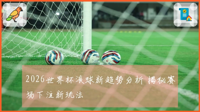 2026世界杯滚球新趋势分析 揭秘赛场下注新玩法