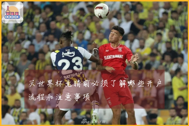 买世界杯竞猜前必须了解哪些开户流程和注意事项
