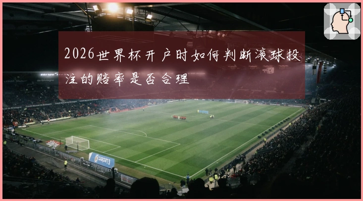 2026世界杯开户时如何判断滚球投注的赔率是否合理