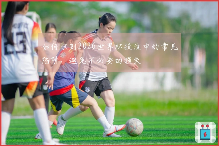 如何识别2026世界杯投注中的常见陷阱，避免不必要的损失