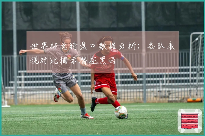 世界杯竞猜盘口数据分析：各队表现对比揭示潜在黑马