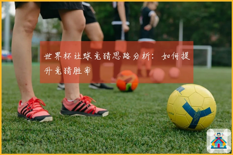 世界杯让球竞猜思路分析：如何提升竞猜胜率
