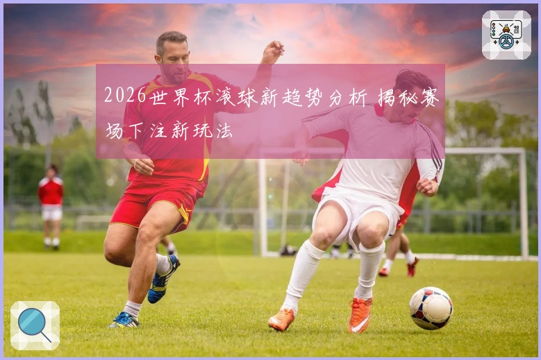 2026世界杯滚球新趋势分析 揭秘赛场下注新玩法