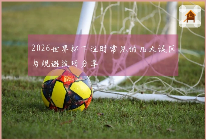 2026世界杯下注时常见的几大误区与规避技巧分享