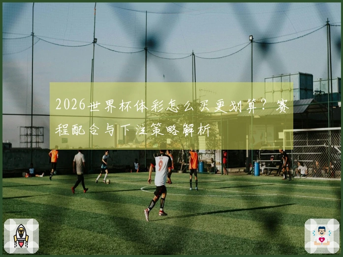2026世界杯体彩怎么买更划算？赛程配合与下注策略解析