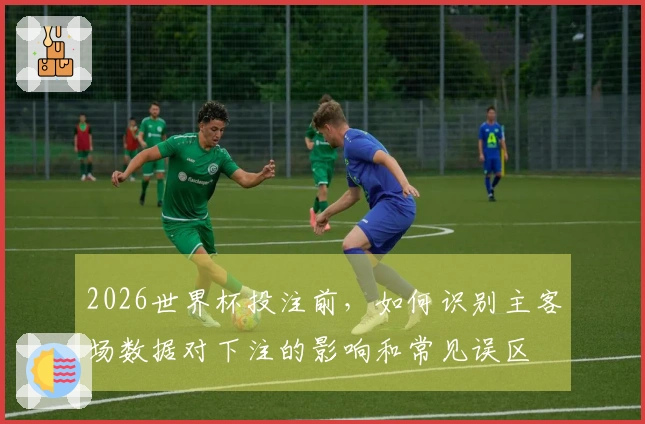 2026世界杯投注前，如何识别主客场数据对下注的影响和常见误区