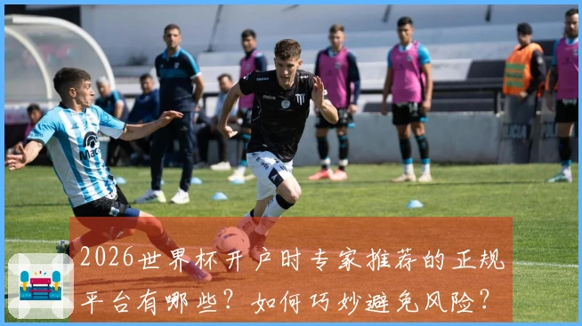 2026世界杯开户时专家推荐的正规平台有哪些?如何巧妙避免风险?