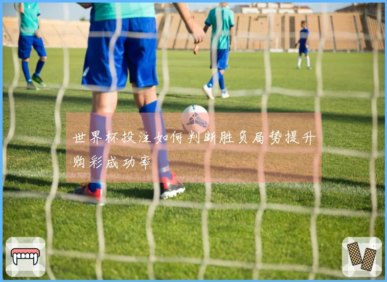 世界杯投注如何判断胜负局势提升购彩成功率