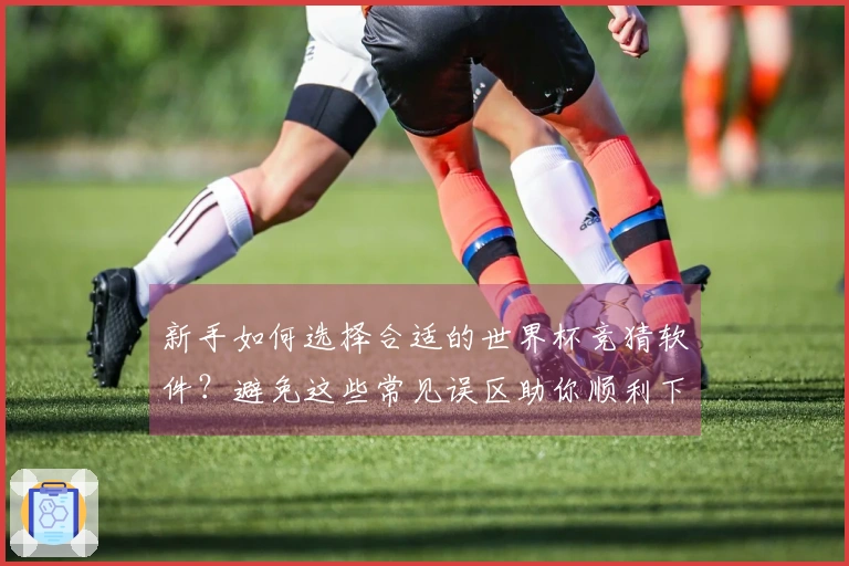 新手如何选择合适的世界杯竞猜软件？避免这些常见误区助你顺利下注