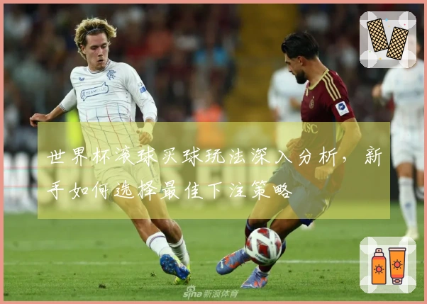 世界杯滚球买球玩法深入分析，新手如何选择最佳下注策略