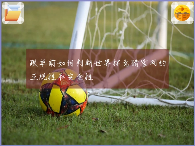 跟单前如何判断世界杯竞猜官网的正规性和安全性