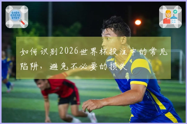 如何识别2026世界杯投注中的常见陷阱，避免不必要的损失