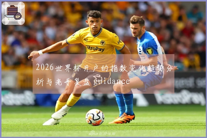 2026世界杯开户的指数变化趋势分析与老手复盘 guidance