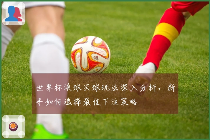 世界杯滚球买球玩法深入分析，新手如何选择最佳下注策略
