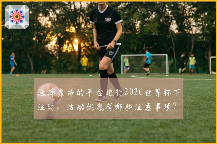 选择靠谱的平台进行2026世界杯下注时，活动优惠有哪些注意事项？