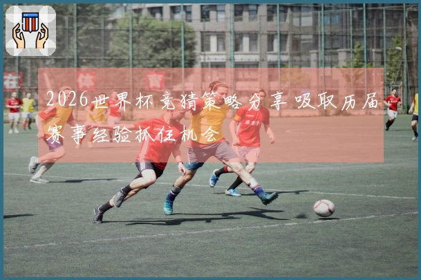 2026世界杯竞猜策略分享 吸取历届赛事经验抓住机会