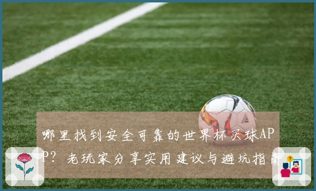 哪里找到安全可靠的世界杯买球APP？老玩家分享实用建议与避坑指南
