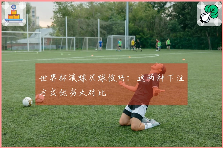 世界杯滚球买球技巧：这两种下注方式优劣大对比